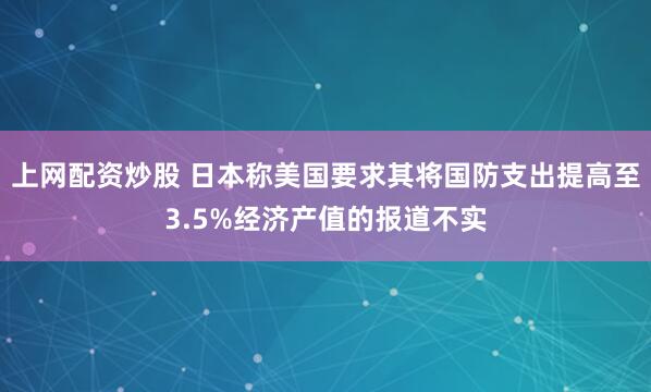 上网配资炒股 日本称美国要求其将国防支出提高至3.5%经济产值的报道不实