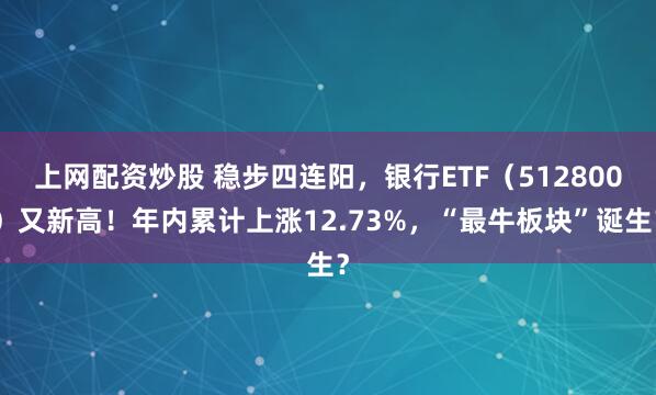 上网配资炒股 稳步四连阳，银行ETF（512800）又新高！年内累计上涨12.73%，“最牛板块”诞生？