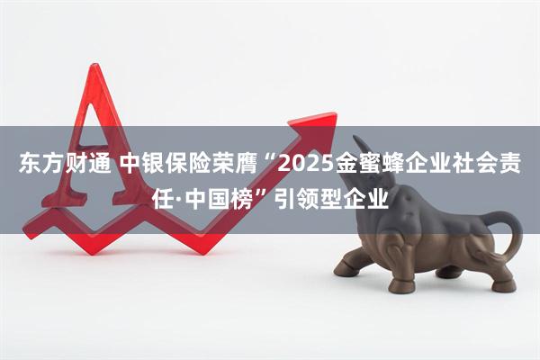 东方财通 中银保险荣膺“2025金蜜蜂企业社会责任·中国榜”引领型企业