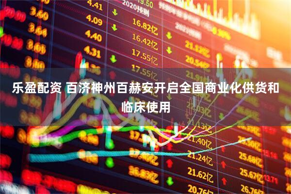 乐盈配资 百济神州百赫安开启全国商业化供货和临床使用