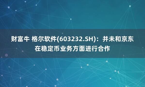 财富牛 格尔软件(603232.SH)：并未和京东在稳定币业务方面进行合作