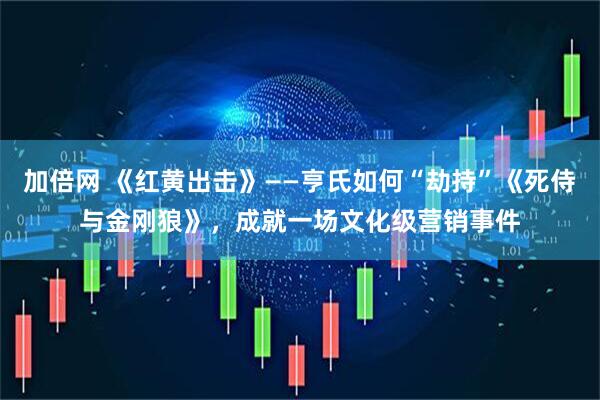 加倍网 《红黄出击》——亨氏如何“劫持”《死侍与金刚狼》，成就一场文化级营销事件