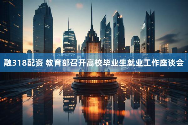 融318配资 教育部召开高校毕业生就业工作座谈会
