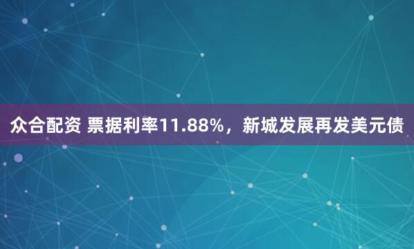 众合配资 票据利率11.88%，新城发展再发美元债