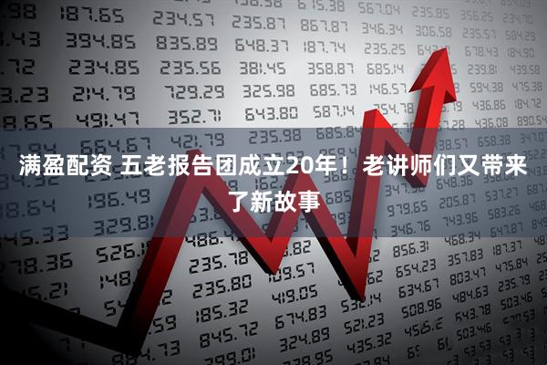 满盈配资 五老报告团成立20年！老讲师们又带来了新故事