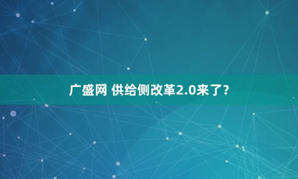 广盛网 供给侧改革2.0来了？