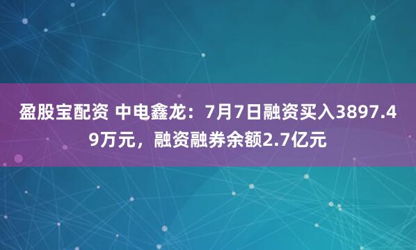 盈股宝配资 中电鑫龙：7月7日融资买入3897.49万元，融资融券余额2.7亿元