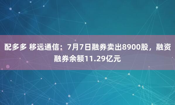 配多多 移远通信：7月7日融券卖出8900股，融资融券余额11.29亿元