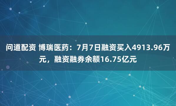 问道配资 博瑞医药：7月7日融资买入4913.96万元，融资融券余额16.75亿元