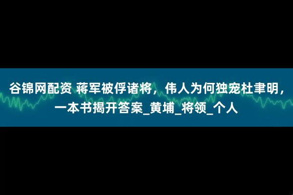 谷锦网配资 蒋军被俘诸将，伟人为何独宠杜聿明，一本书揭开答案_黄埔_将领_个人