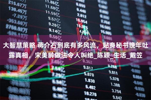 大智慧策略 蒋介石到底有多风流，贴身秘书晚年吐露真相，宋美龄做法令人叫绝_陈颖_生活_戴笠