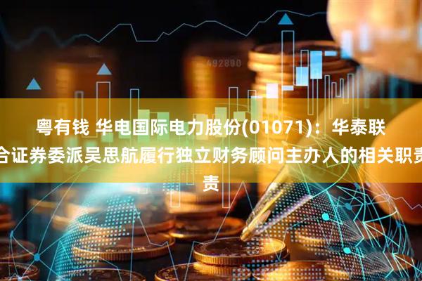 粤有钱 华电国际电力股份(01071)：华泰联合证券委派吴思航履行独立财务顾问主办人的相关职责