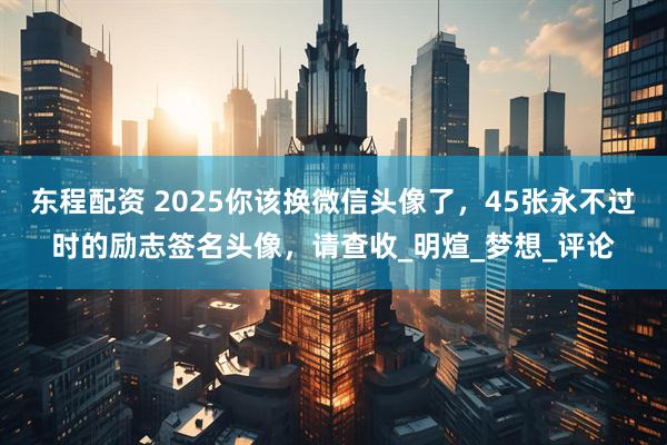 东程配资 2025你该换微信头像了，45张永不过时的励志签名头像，请查收_明煊_梦想_评论
