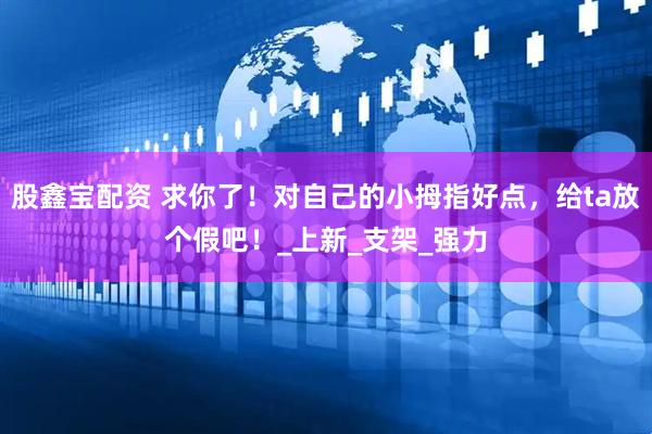 股鑫宝配资 求你了！对自己的小拇指好点，给ta放个假吧！_上新_支架_强力
