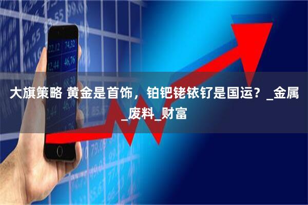 大旗策略 黄金是首饰，铂钯铑铱钌是国运？_金属_废料_财富