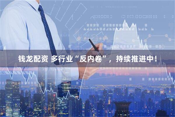 钱龙配资 多行业“反内卷”，持续推进中！