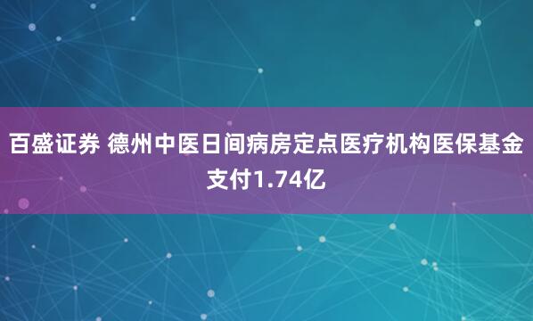 百盛证券 德州中医日间病房定点医疗机构医保基金支付1.74亿