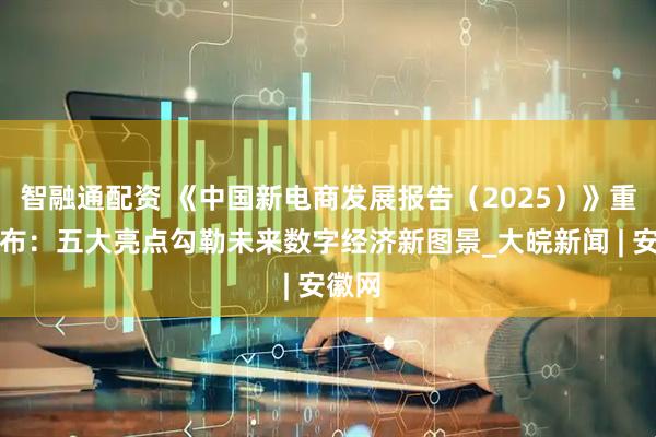 智融通配资 《中国新电商发展报告（2025）》重磅发布：五大亮点勾勒未来数字经济新图景_大皖新闻 | 安徽网