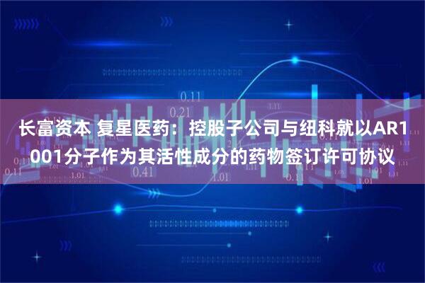 长富资本 复星医药：控股子公司与纽科就以AR1001分子作为其活性成分的药物签订许可协议