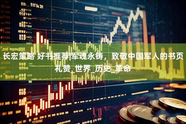 长宏策略 好书推荐|军魂永铸，致敬中国军人的书页礼赞_世界_历史_革命