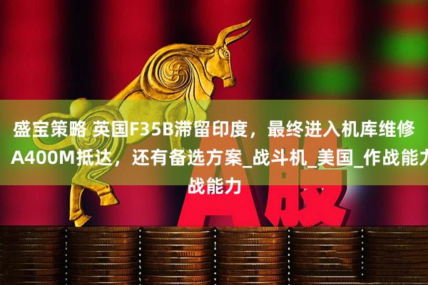 盛宝策略 英国F35B滞留印度，最终进入机库维修，A400M抵达，还有备选方案_战斗机_美国_作战能力