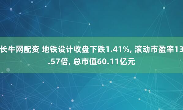 长牛网配资 地铁设计收盘下跌1.41%, 滚动市盈率13.57倍, 总市值60.11亿元