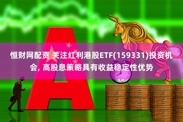 恒财网配资 关注红利港股ETF(159331)投资机会, 高股息策略具有收益稳定性优势