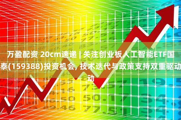 万盈配资 20cm速递 | 关注创业板人工智能ETF国泰(159388)投资机会, 技术迭代与政策支持双重驱动