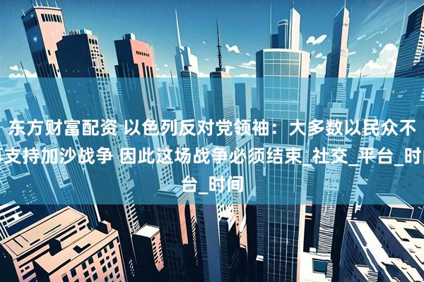 东方财富配资 以色列反对党领袖：大多数以民众不再支持加沙战争 因此这场战争必须结束_社交_平台_时间
