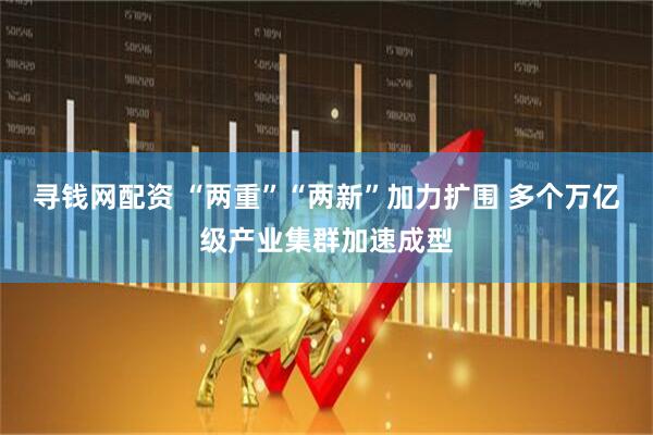 寻钱网配资 “两重”“两新”加力扩围 多个万亿级产业集群加速成型