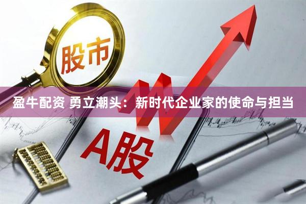 盈牛配资 勇立潮头：新时代企业家的使命与担当