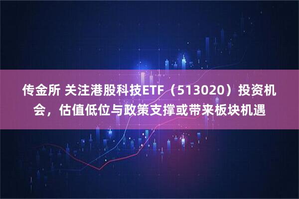 传金所 关注港股科技ETF（513020）投资机会，估值低位与政策支撑或带来板块机遇
